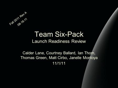 Team Six-Pack Launch Readiness Review Calder Lane, Courtney Ballard, Ian Thom, Thomas Green, Matt Cirbo, Janelle Montoya 11/1/11 Fall 2011 Rev A 08-16-11.