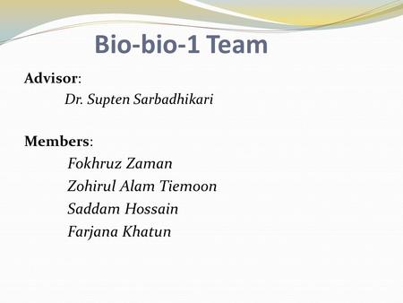 Bio-bio-1 Team Advisor: Dr. Supten Sarbadhikari Members: Fokhruz Zaman Zohirul Alam Tiemoon Saddam Hossain Farjana Khatun.