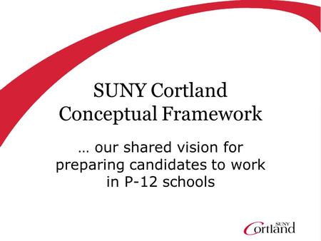 SUNY Cortland Conceptual Framework … our shared vision for preparing candidates to work in P-12 schools.