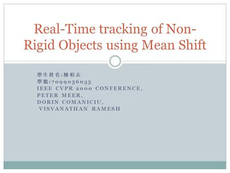 學生姓名 : 陳柏志 學號 :7099056035 IEEE CVPR 2000 CONFERENCE, PETER MEER, DORIN COMANICIU, VISVANATHAN RAMESH Real-Time tracking of Non- Rigid Objects using Mean.