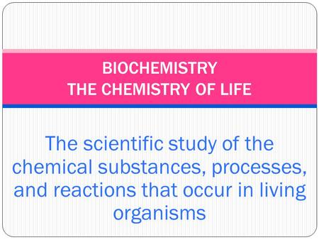 The scientific study of the chemical substances, processes, and reactions that occur in living organisms BIOCHEMISTRY THE CHEMISTRY OF LIFE.