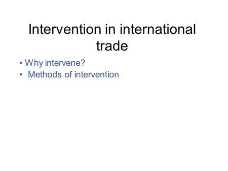 Intervention in international trade Why intervene? Methods of intervention.