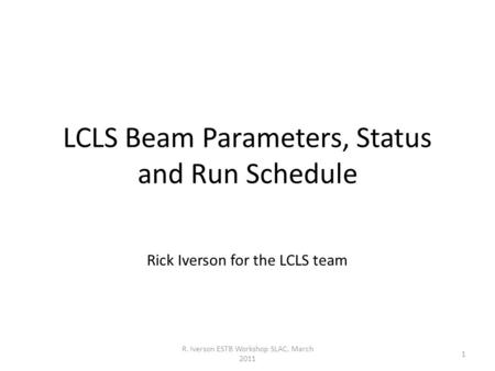 LCLS Beam Parameters, Status and Run Schedule Rick Iverson for the LCLS team 1 R. Iverson ESTB Workshop SLAC, March 2011.