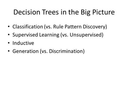 Decision Trees in the Big Picture Classification (vs. Rule Pattern Discovery) Supervised Learning (vs. Unsupervised) Inductive Generation (vs. Discrimination)