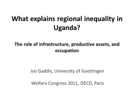 What explains regional inequality in Uganda? The role of infrastructure, productive assets, and occupation Isis Gaddis, University of Goettingen Welfare.