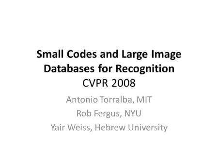 Small Codes and Large Image Databases for Recognition CVPR 2008 Antonio Torralba, MIT Rob Fergus, NYU Yair Weiss, Hebrew University.