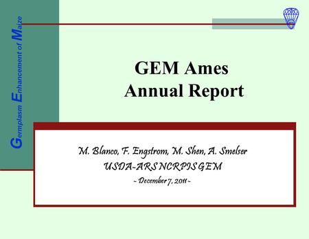 GEM Ames Annual Report M. Blanco, F. Engstrom, M. Shen, A. Smelser USDA-ARS NCRPIS GEM - December 7, 2011 - G ermplasm E nhancement of M aize.