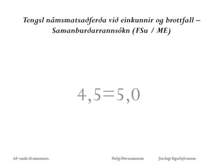 Að vanda til námsmats. Helgi Hermannsson Jón Ingi Sigurbjörnsson Tengsl námsmatsaðferða við einkunnir og brottfall – Samanburðarrannsókn (FSu / ME) 4,5=5,0.