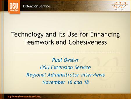Technology and Its Use for Enhancing Teamwork and Cohesiveness Paul Oester OSU Extension Service Regional Administrator Interviews November 16 and 18.
