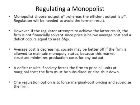 Regulating a Monopolist Monopolist choose output q m,whereas the efficient output is q w. Regulation will be needed to avoid the former result. However,