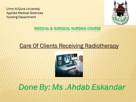 Care Of Clients Receiving Radiotherapy Umm Al-Qura University Applied Medical Sciences Nursing Department Done By: Ms.Ahdab Eskandar.