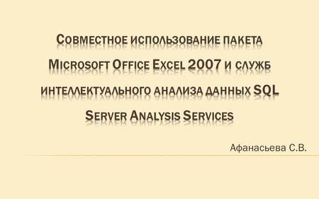 Совместное использование пакета Microsoft Office Excel 2007 и служб интеллектуального анализа данных SQL Server Analysis Services Афанасьева С.В.