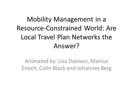 Mobility Management in a Resource-Constrained World: Are Local Travel Plan Networks the Answer? Animated by: Lisa Davison, Marcus Enoch, Colin Black and.