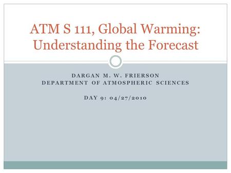 DARGAN M. W. FRIERSON DEPARTMENT OF ATMOSPHERIC SCIENCES DAY 9: 04/27/2010 ATM S 111, Global Warming: Understanding the Forecast.