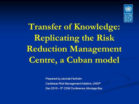 Transfer of Knowledge: Replicating the Risk Reduction Management Centre, a Cuban model Prepared by Jacinda Fairholm Caribbean Risk Management Initiative,
