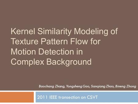 Kernel Similarity Modeling of Texture Pattern Flow for Motion Detection in Complex Background 2011 IEEE transection on CSVT Baochang Zhang, Yongsheng Gao,