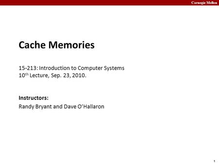 Carnegie Mellon 1 Cache Memories 15-213: Introduction to Computer Systems 10 th Lecture, Sep. 23, 2010. Instructors: Randy Bryant and Dave O’Hallaron.