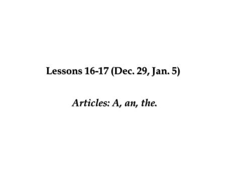 Lessons 16-17 (Dec. 29, Jan. 5) Articles: A, an, the.