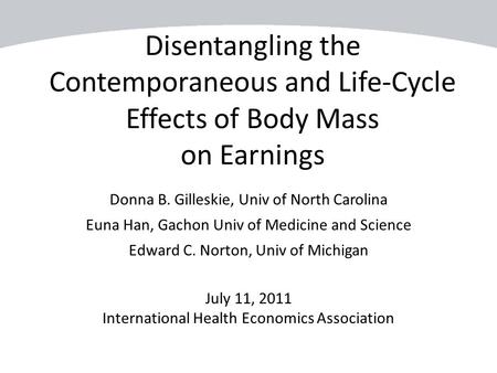 Disentangling the Contemporaneous and Life-Cycle Effects of Body Mass on Earnings Donna B. Gilleskie, Univ of North Carolina Euna Han, Gachon Univ of Medicine.