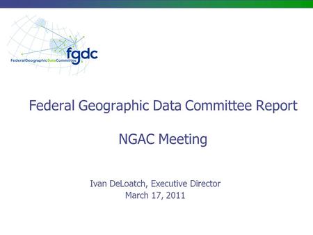 Federal Geographic Data Committee Report NGAC Meeting Ivan DeLoatch, Executive Director March 17, 2011.