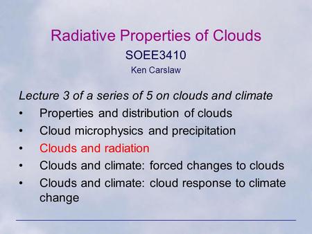 Radiative Properties of Clouds SOEE3410 Ken Carslaw Lecture 3 of a series of 5 on clouds and climate Properties and distribution of clouds Cloud microphysics.