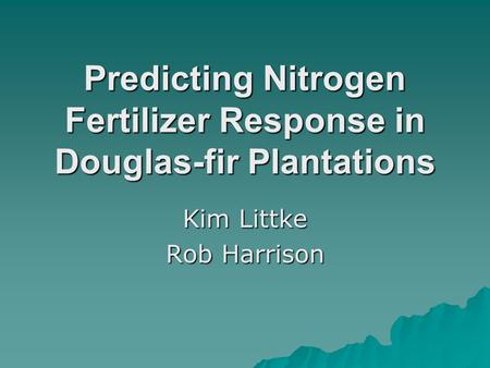 Predicting Nitrogen Fertilizer Response in Douglas-fir Plantations Kim Littke Rob Harrison.