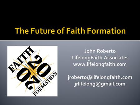 1.Driving Forces Affecting Faith Formation Today 2.Envisioning Faith Formation through Four Scenarios 3.Applying the Four Scenarios to Faith Formation.