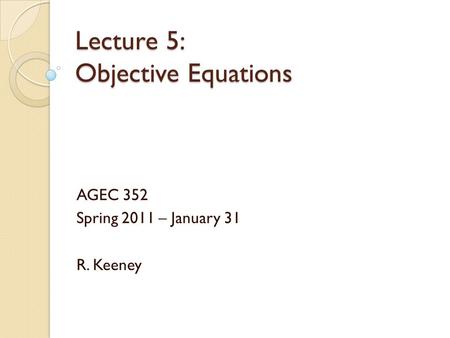 Lecture 5: Objective Equations AGEC 352 Spring 2011 – January 31 R. Keeney.