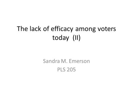 The lack of efficacy among voters today (II) Sandra M. Emerson PLS 205.