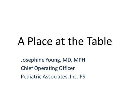A Place at the Table Josephine Young, MD, MPH Chief Operating Officer Pediatric Associates, Inc. PS.