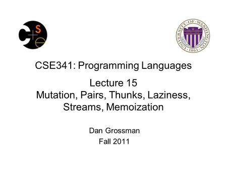 CSE341: Programming Languages Lecture 15 Mutation, Pairs, Thunks, Laziness, Streams, Memoization Dan Grossman Fall 2011.