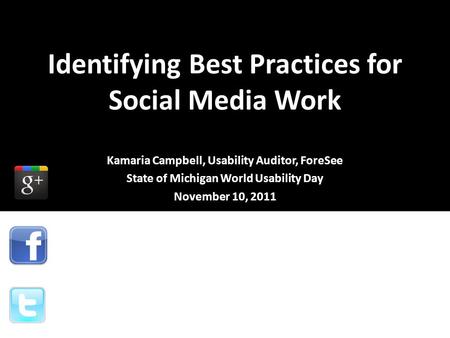 Identifying Best Practices for Social Media Work Kamaria Campbell, Usability Auditor, ForeSee State of Michigan World Usability Day November 10, 2011.