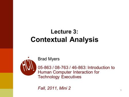 1 Lecture 3: Contextual Analysis Brad Myers 05-863 / 08-763 / 46-863: Introduction to Human Computer Interaction for Technology Executives Fall, 2011,