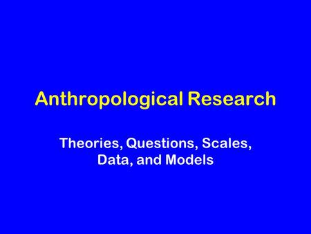 Anthropological Research Theories, Questions, Scales, Data, and Models.