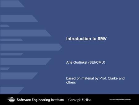© 2011 Carnegie Mellon University Introduction to SMV Arie Gurfinkel (SEI/CMU) based on material by Prof. Clarke and others.
