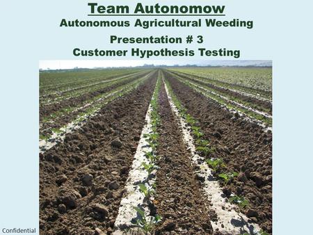 Team Autonomow Autonomous Agricultural Weeding Presentation # 3 Customer Hypothesis Testing Confidential.