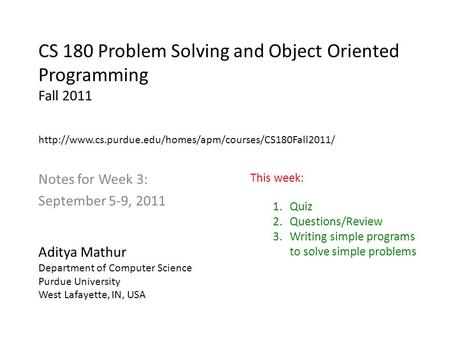 CS 180 Problem Solving and Object Oriented Programming Fall 2011 Notes for Week 3: September 5-9, 2011 Aditya Mathur Department of Computer Science Purdue.