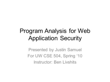 Program Analysis for Web Application Security Presented by Justin Samuel For UW CSE 504, Spring ‘10 Instructor: Ben Livshits.
