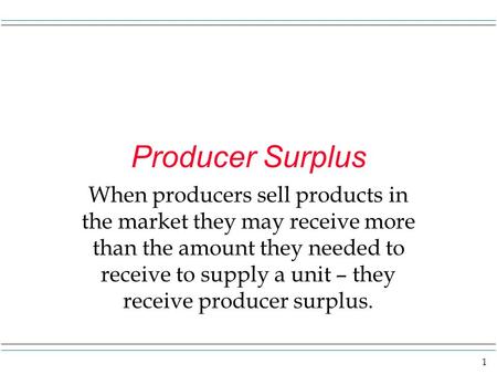 1 Producer Surplus When producers sell products in the market they may receive more than the amount they needed to receive to supply a unit – they receive.