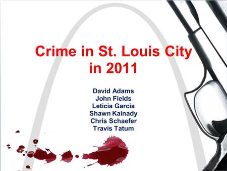 Crime in St. Louis City in 2011 David Adams John Fields Leticia Garcia Shawn Kainady Chris Schaefer Travis Tatum.