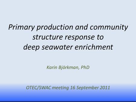 Primary production and community structure response to deep seawater enrichment Karin Björkman, PhD OTEC/SWAC meeting 16 September 2011.