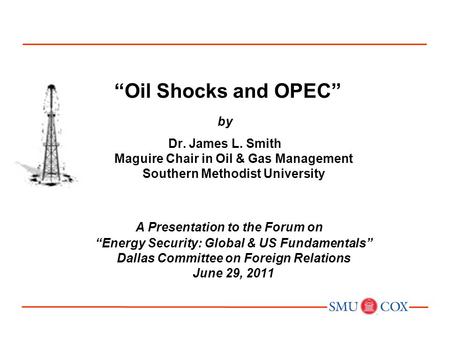 “Oil Shocks and OPEC” by Dr. James L. Smith Maguire Chair in Oil & Gas Management Southern Methodist University A Presentation to the Forum on “Energy.