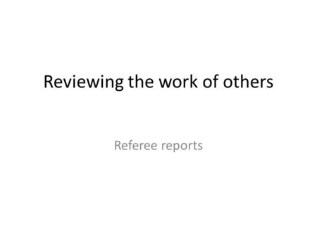 Reviewing the work of others Referee reports. Components of a referee report Summary of the paper Overall evaluation Comments about content Comments about.
