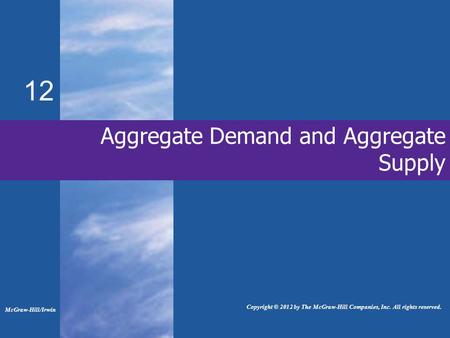 Aggregate Demand and Aggregate Supply 12 McGraw-Hill/Irwin Copyright © 2012 by The McGraw-Hill Companies, Inc. All rights reserved.