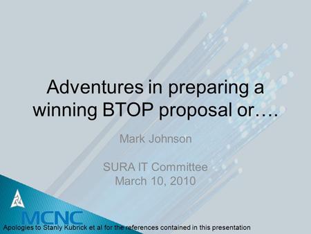 Adventures in preparing a winning BTOP proposal or…. Mark Johnson SURA IT Committee March 10, 2010 Apologies to Stanly Kubrick et al for the references.