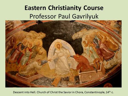 Eastern Christianity Course Professor Paul Gavrilyuk Descent into Hell. Church of Christ the Savior in Chora, Constantinople, 14 th c.