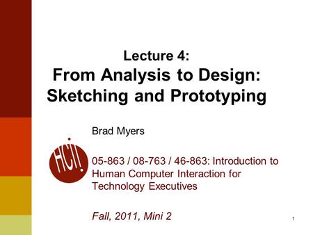 1 Lecture 4: From Analysis to Design: Sketching and Prototyping Brad Myers 05-863 / 08-763 / 46-863: Introduction to Human Computer Interaction for Technology.