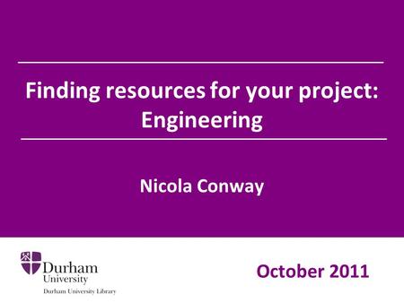 Finding resources for your project: Engineering Nicola Conway October 2011.