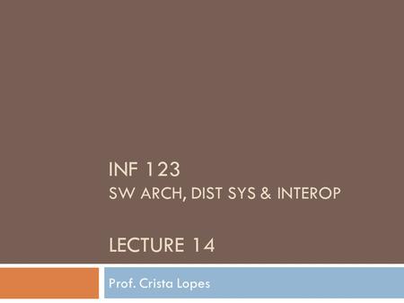 INF 123 SW ARCH, DIST SYS & INTEROP LECTURE 14 Prof. Crista Lopes.