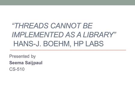 “THREADS CANNOT BE IMPLEMENTED AS A LIBRARY” HANS-J. BOEHM, HP LABS Presented by Seema Saijpaul CS-510.